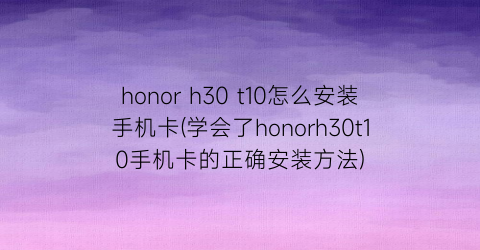 honorh30t10怎么安装手机卡(学会了honorh30t10手机卡的正确安装方法)
